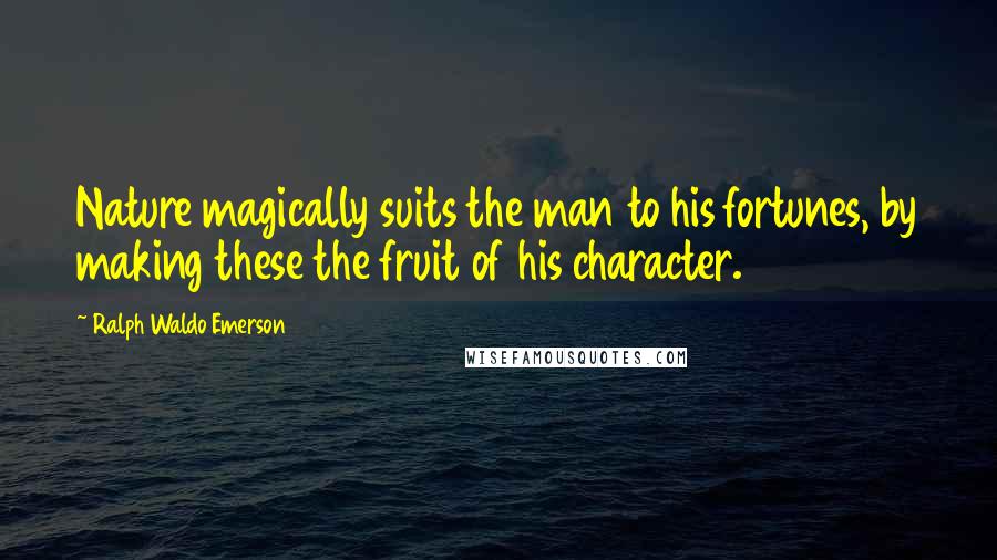 Ralph Waldo Emerson Quotes: Nature magically suits the man to his fortunes, by making these the fruit of his character.