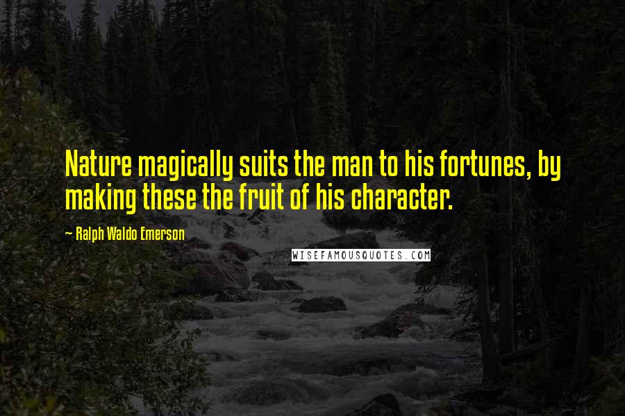 Ralph Waldo Emerson Quotes: Nature magically suits the man to his fortunes, by making these the fruit of his character.