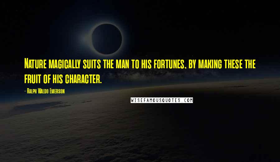 Ralph Waldo Emerson Quotes: Nature magically suits the man to his fortunes, by making these the fruit of his character.