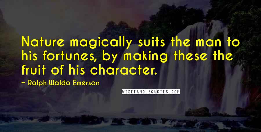 Ralph Waldo Emerson Quotes: Nature magically suits the man to his fortunes, by making these the fruit of his character.