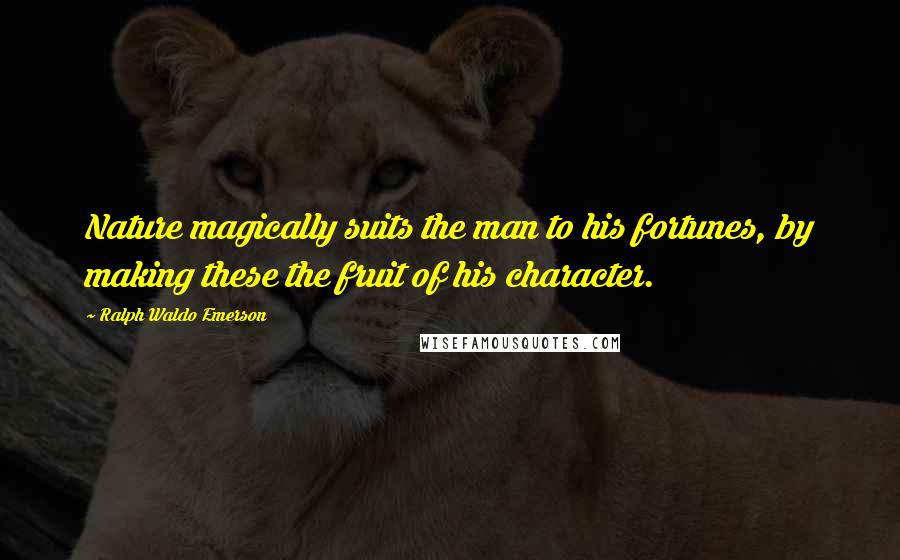 Ralph Waldo Emerson Quotes: Nature magically suits the man to his fortunes, by making these the fruit of his character.