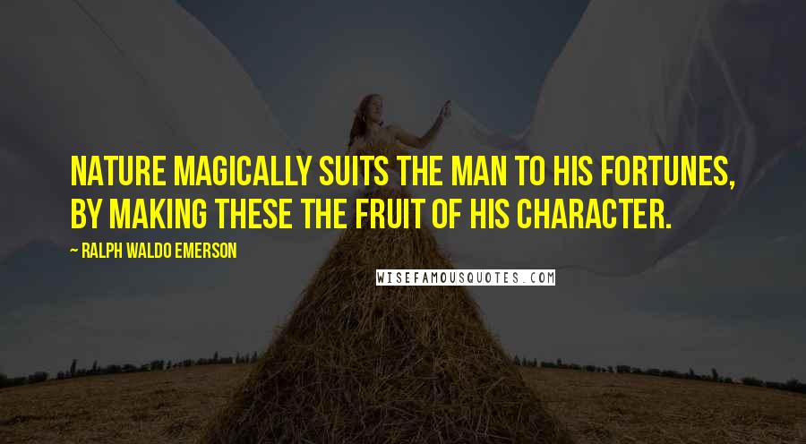 Ralph Waldo Emerson Quotes: Nature magically suits the man to his fortunes, by making these the fruit of his character.