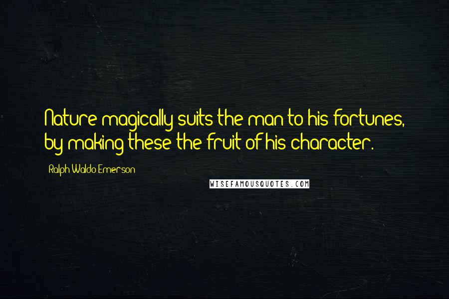 Ralph Waldo Emerson Quotes: Nature magically suits the man to his fortunes, by making these the fruit of his character.