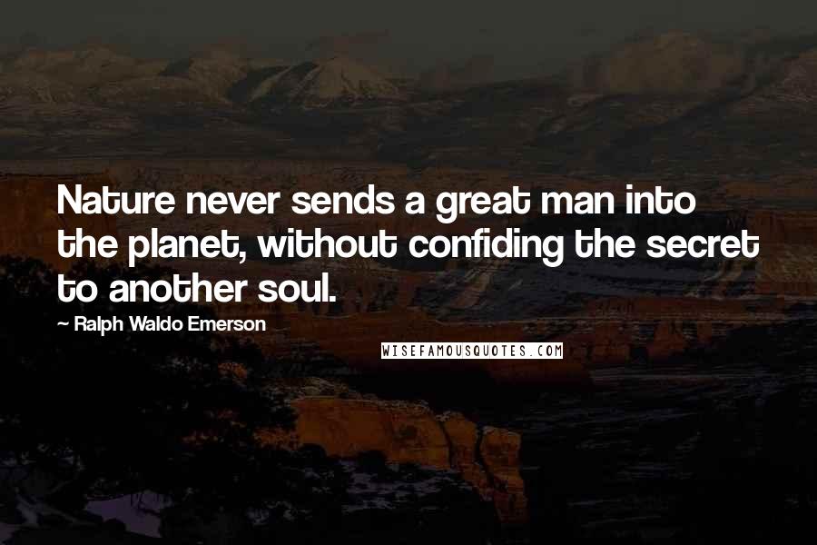 Ralph Waldo Emerson Quotes: Nature never sends a great man into the planet, without confiding the secret to another soul.