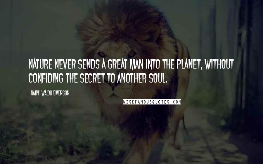 Ralph Waldo Emerson Quotes: Nature never sends a great man into the planet, without confiding the secret to another soul.