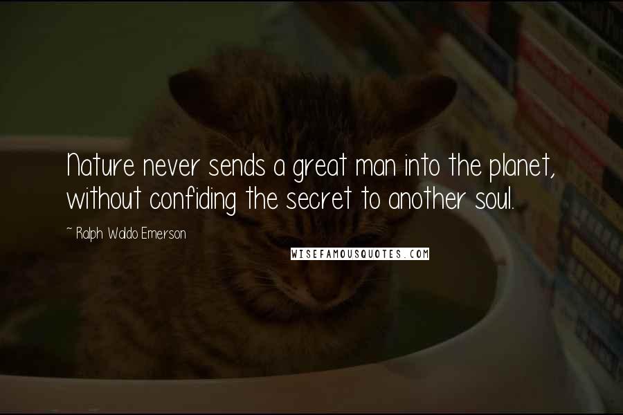 Ralph Waldo Emerson Quotes: Nature never sends a great man into the planet, without confiding the secret to another soul.