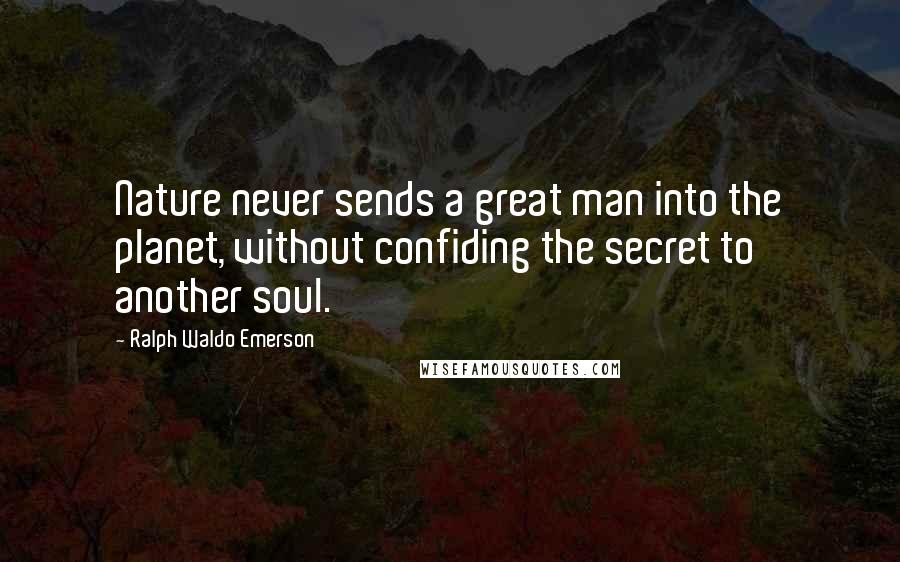 Ralph Waldo Emerson Quotes: Nature never sends a great man into the planet, without confiding the secret to another soul.