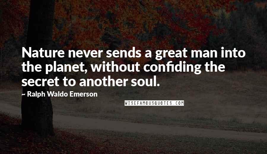 Ralph Waldo Emerson Quotes: Nature never sends a great man into the planet, without confiding the secret to another soul.