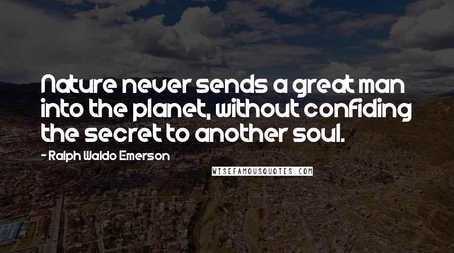 Ralph Waldo Emerson Quotes: Nature never sends a great man into the planet, without confiding the secret to another soul.