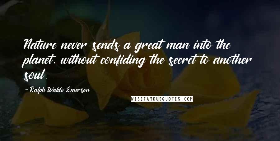 Ralph Waldo Emerson Quotes: Nature never sends a great man into the planet, without confiding the secret to another soul.