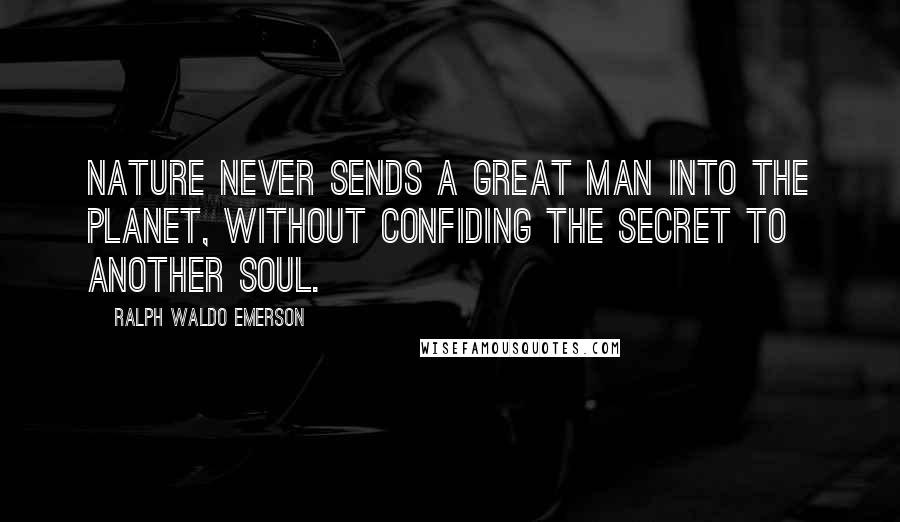 Ralph Waldo Emerson Quotes: Nature never sends a great man into the planet, without confiding the secret to another soul.