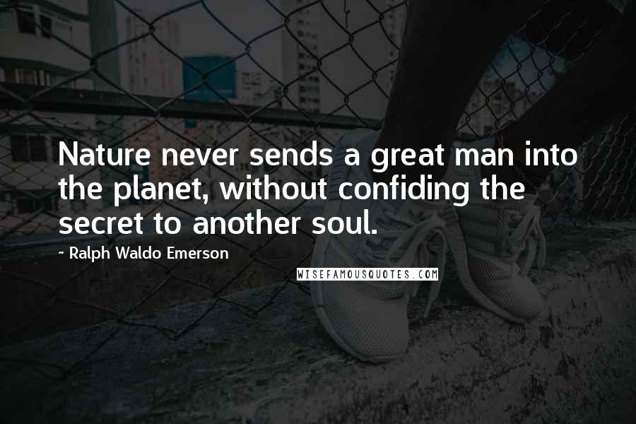 Ralph Waldo Emerson Quotes: Nature never sends a great man into the planet, without confiding the secret to another soul.
