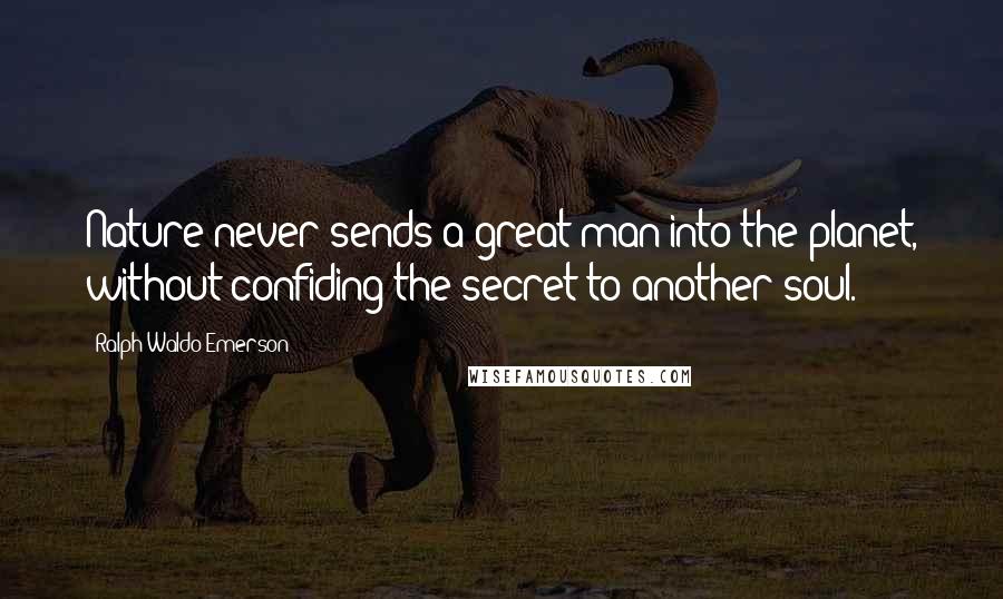 Ralph Waldo Emerson Quotes: Nature never sends a great man into the planet, without confiding the secret to another soul.