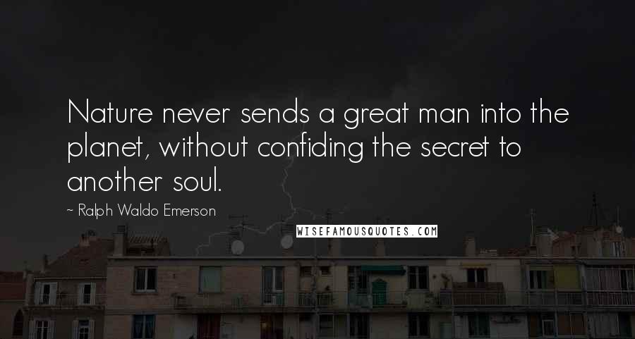 Ralph Waldo Emerson Quotes: Nature never sends a great man into the planet, without confiding the secret to another soul.