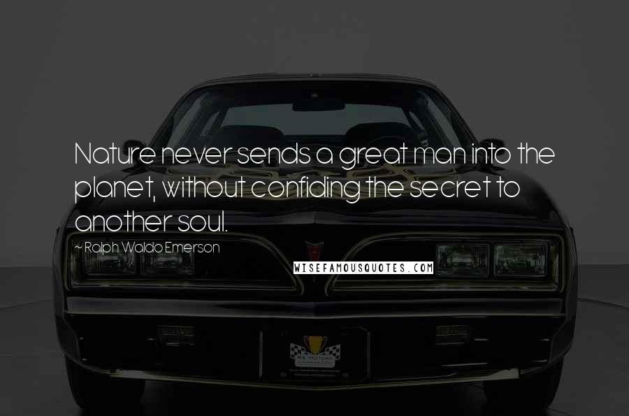 Ralph Waldo Emerson Quotes: Nature never sends a great man into the planet, without confiding the secret to another soul.