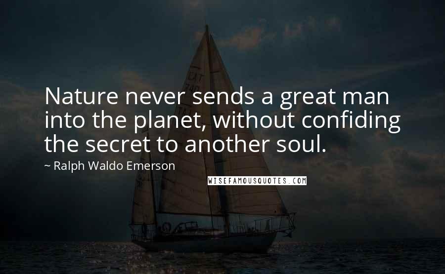 Ralph Waldo Emerson Quotes: Nature never sends a great man into the planet, without confiding the secret to another soul.