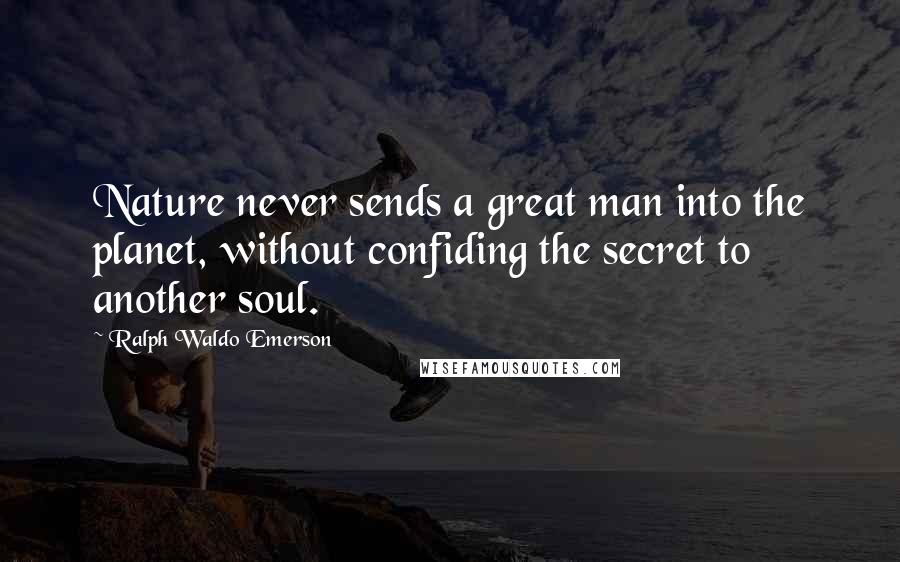 Ralph Waldo Emerson Quotes: Nature never sends a great man into the planet, without confiding the secret to another soul.