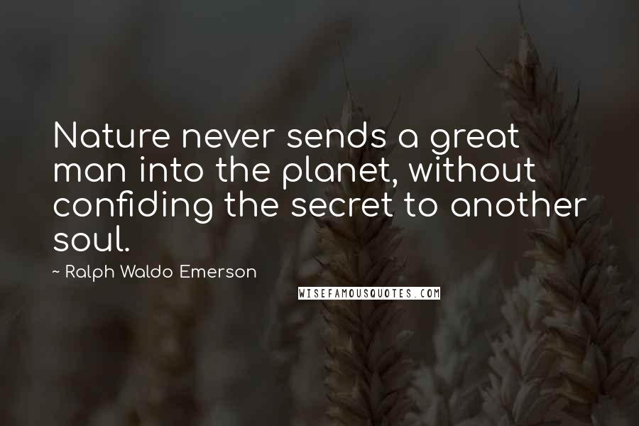 Ralph Waldo Emerson Quotes: Nature never sends a great man into the planet, without confiding the secret to another soul.