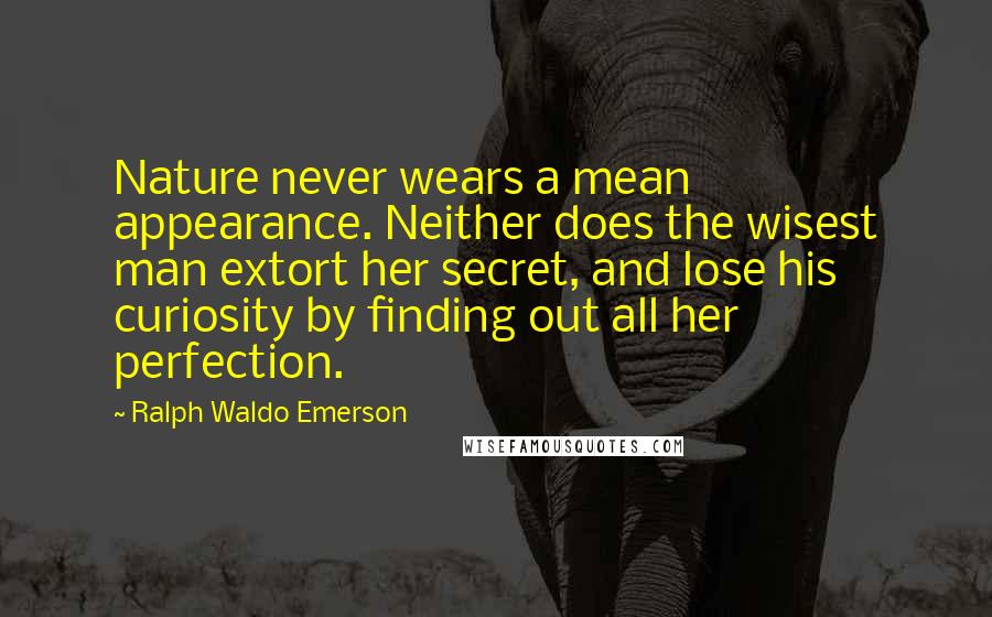 Ralph Waldo Emerson Quotes: Nature never wears a mean appearance. Neither does the wisest man extort her secret, and lose his curiosity by finding out all her perfection.