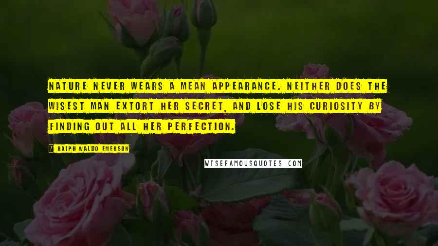 Ralph Waldo Emerson Quotes: Nature never wears a mean appearance. Neither does the wisest man extort her secret, and lose his curiosity by finding out all her perfection.