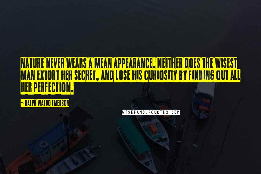 Ralph Waldo Emerson Quotes: Nature never wears a mean appearance. Neither does the wisest man extort her secret, and lose his curiosity by finding out all her perfection.