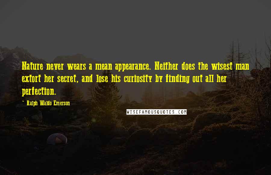 Ralph Waldo Emerson Quotes: Nature never wears a mean appearance. Neither does the wisest man extort her secret, and lose his curiosity by finding out all her perfection.