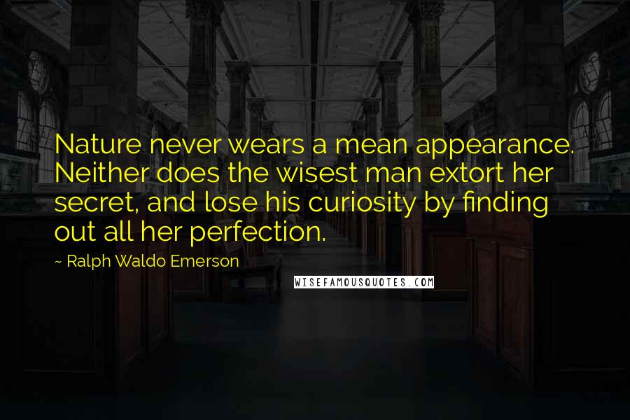 Ralph Waldo Emerson Quotes: Nature never wears a mean appearance. Neither does the wisest man extort her secret, and lose his curiosity by finding out all her perfection.