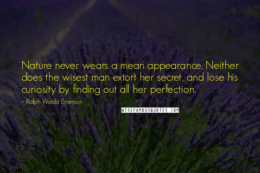 Ralph Waldo Emerson Quotes: Nature never wears a mean appearance. Neither does the wisest man extort her secret, and lose his curiosity by finding out all her perfection.