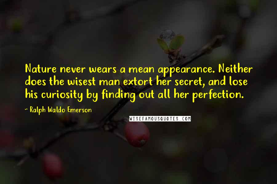 Ralph Waldo Emerson Quotes: Nature never wears a mean appearance. Neither does the wisest man extort her secret, and lose his curiosity by finding out all her perfection.