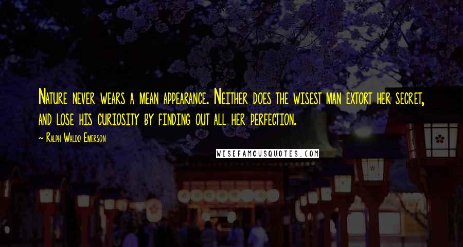 Ralph Waldo Emerson Quotes: Nature never wears a mean appearance. Neither does the wisest man extort her secret, and lose his curiosity by finding out all her perfection.