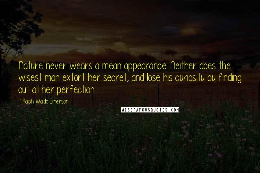 Ralph Waldo Emerson Quotes: Nature never wears a mean appearance. Neither does the wisest man extort her secret, and lose his curiosity by finding out all her perfection.