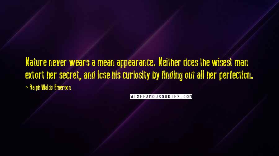 Ralph Waldo Emerson Quotes: Nature never wears a mean appearance. Neither does the wisest man extort her secret, and lose his curiosity by finding out all her perfection.