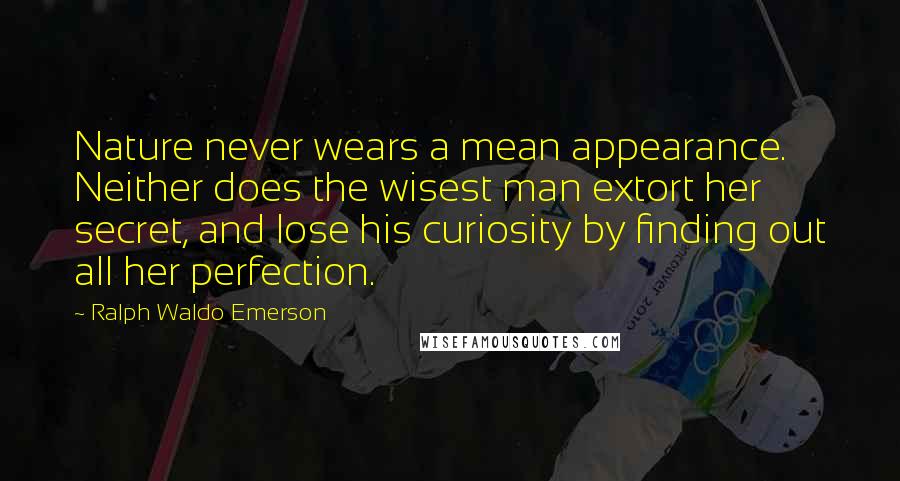 Ralph Waldo Emerson Quotes: Nature never wears a mean appearance. Neither does the wisest man extort her secret, and lose his curiosity by finding out all her perfection.