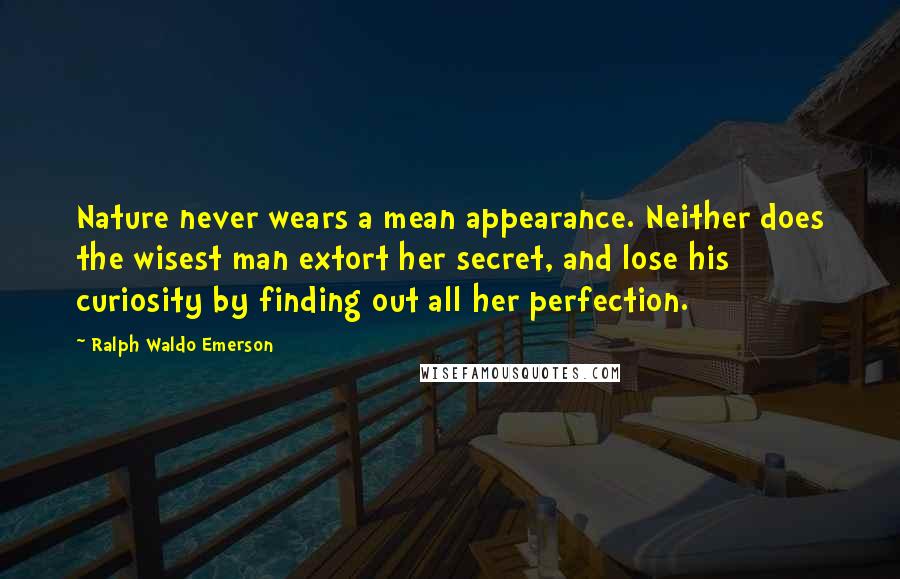 Ralph Waldo Emerson Quotes: Nature never wears a mean appearance. Neither does the wisest man extort her secret, and lose his curiosity by finding out all her perfection.