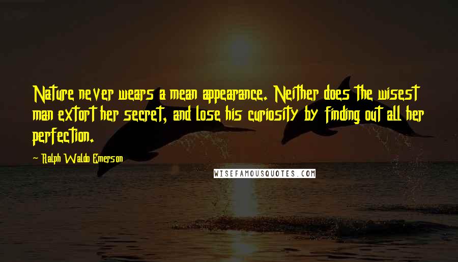 Ralph Waldo Emerson Quotes: Nature never wears a mean appearance. Neither does the wisest man extort her secret, and lose his curiosity by finding out all her perfection.