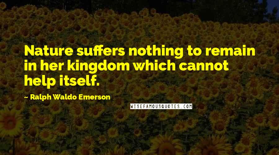 Ralph Waldo Emerson Quotes: Nature suffers nothing to remain in her kingdom which cannot help itself.