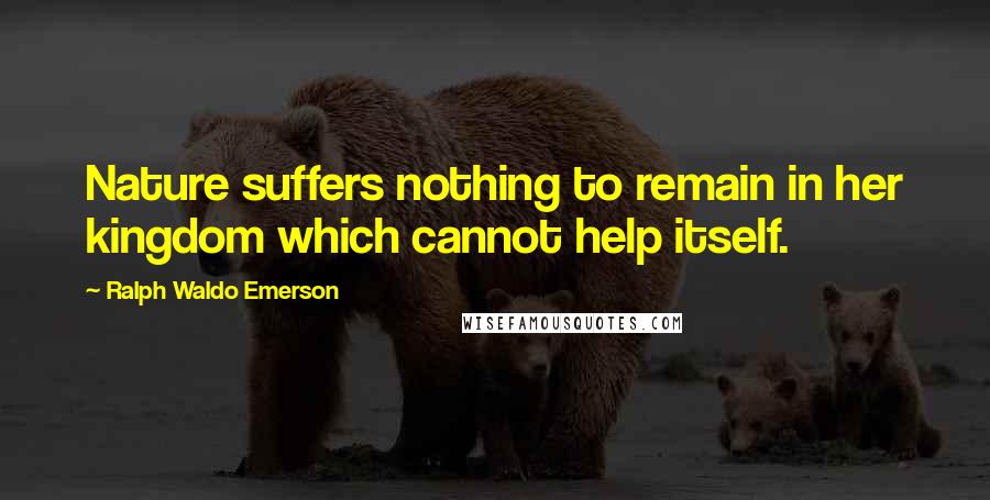 Ralph Waldo Emerson Quotes: Nature suffers nothing to remain in her kingdom which cannot help itself.