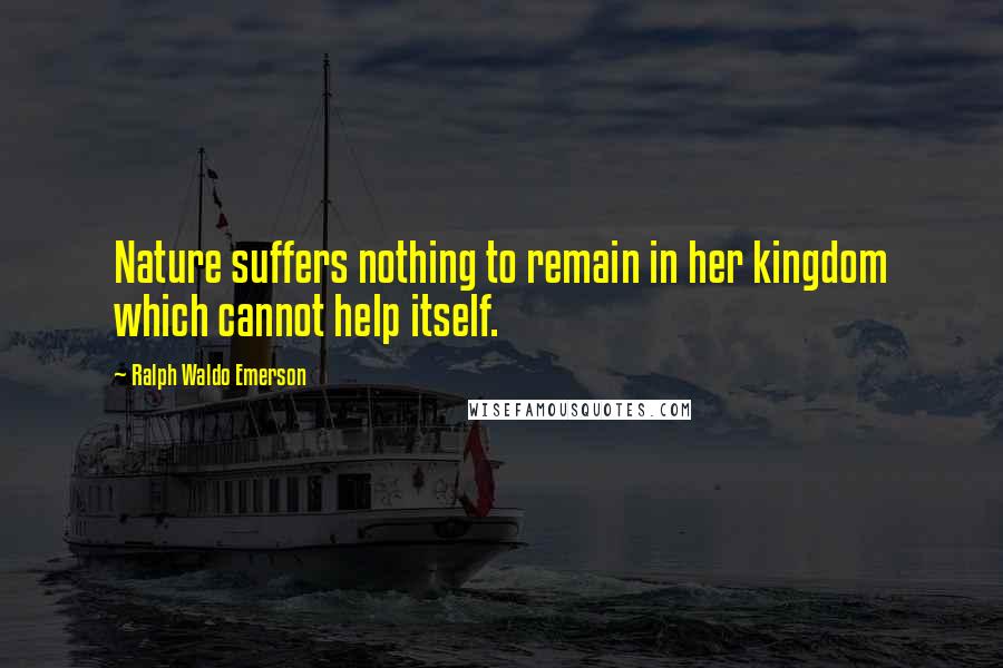 Ralph Waldo Emerson Quotes: Nature suffers nothing to remain in her kingdom which cannot help itself.