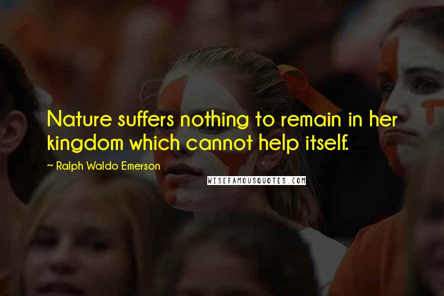 Ralph Waldo Emerson Quotes: Nature suffers nothing to remain in her kingdom which cannot help itself.