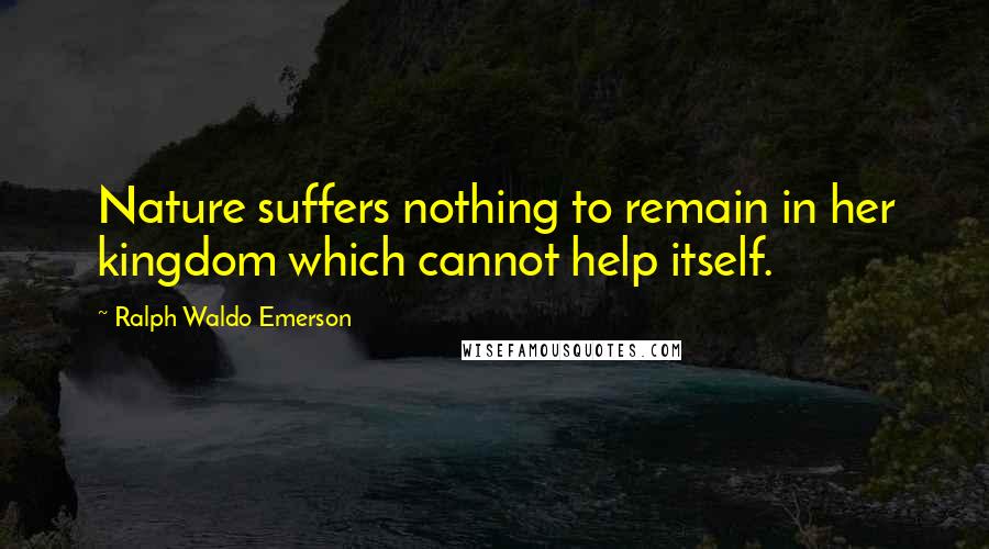 Ralph Waldo Emerson Quotes: Nature suffers nothing to remain in her kingdom which cannot help itself.