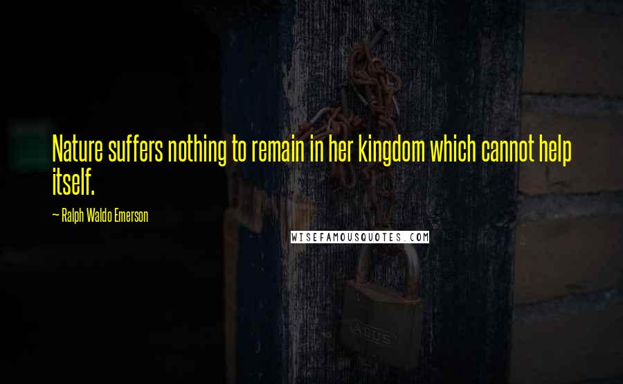 Ralph Waldo Emerson Quotes: Nature suffers nothing to remain in her kingdom which cannot help itself.