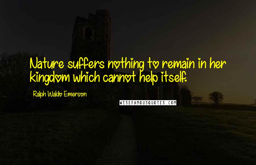 Ralph Waldo Emerson Quotes: Nature suffers nothing to remain in her kingdom which cannot help itself.