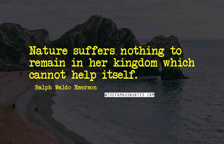 Ralph Waldo Emerson Quotes: Nature suffers nothing to remain in her kingdom which cannot help itself.
