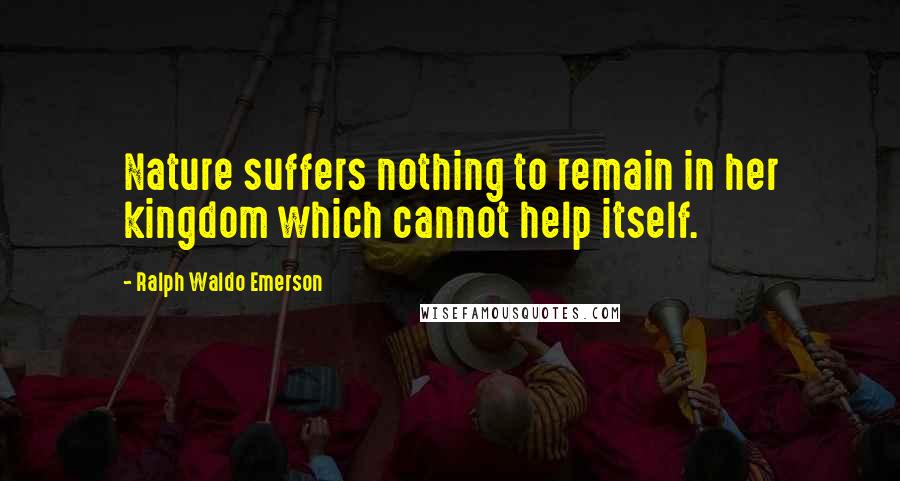 Ralph Waldo Emerson Quotes: Nature suffers nothing to remain in her kingdom which cannot help itself.