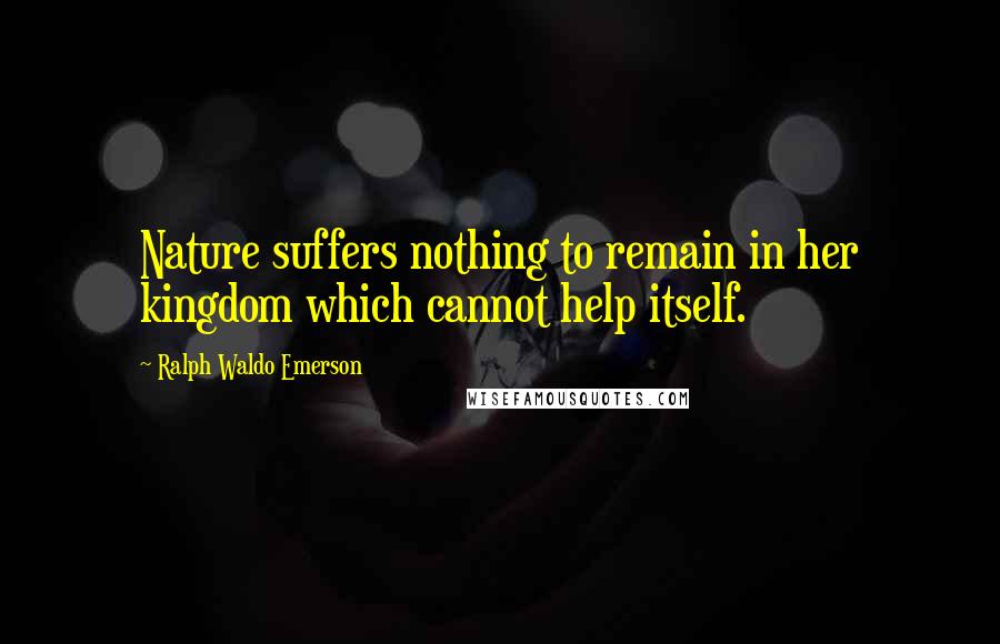 Ralph Waldo Emerson Quotes: Nature suffers nothing to remain in her kingdom which cannot help itself.