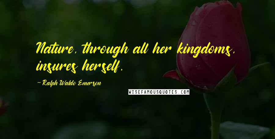 Ralph Waldo Emerson Quotes: Nature, through all her kingdoms, insures herself.