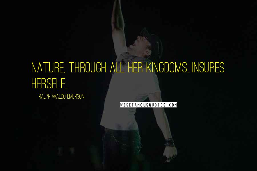 Ralph Waldo Emerson Quotes: Nature, through all her kingdoms, insures herself.