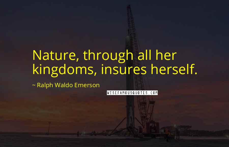Ralph Waldo Emerson Quotes: Nature, through all her kingdoms, insures herself.