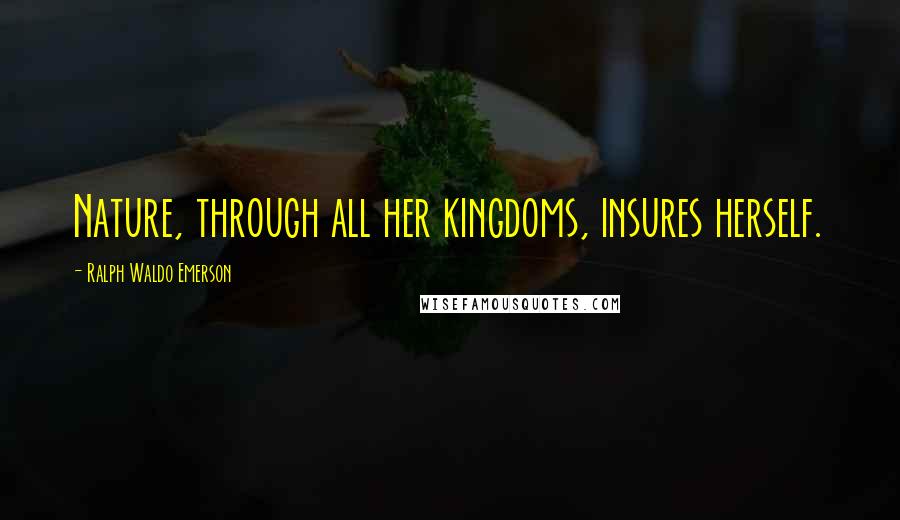 Ralph Waldo Emerson Quotes: Nature, through all her kingdoms, insures herself.