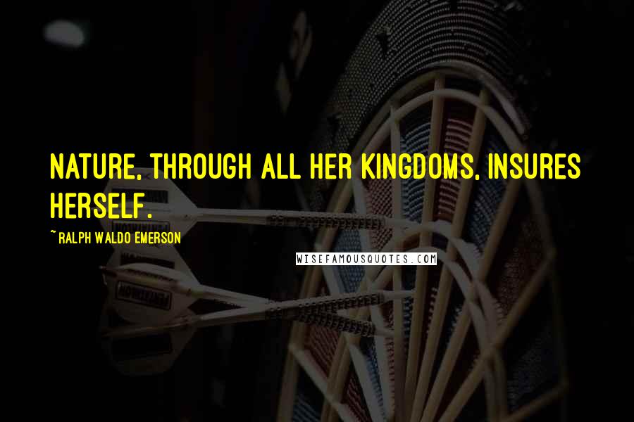 Ralph Waldo Emerson Quotes: Nature, through all her kingdoms, insures herself.